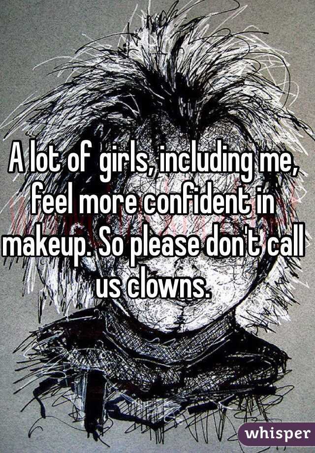A lot of girls, including me, feel more confident in makeup. So please don't call us clowns. 