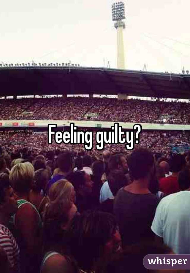 Feeling guilty?