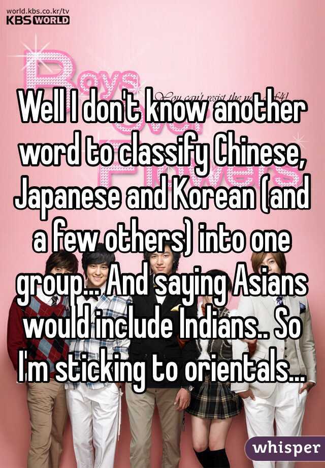 Well I don't know another word to classify Chinese, Japanese and Korean (and a few others) into one group... And saying Asians would include Indians.. So I'm sticking to orientals... 