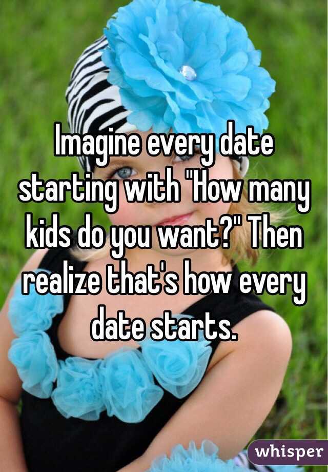 Imagine every date starting with "How many kids do you want?" Then realize that's how every date starts.