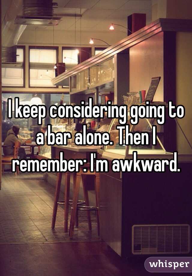 I keep considering going to a bar alone. Then I remember: I'm awkward. 