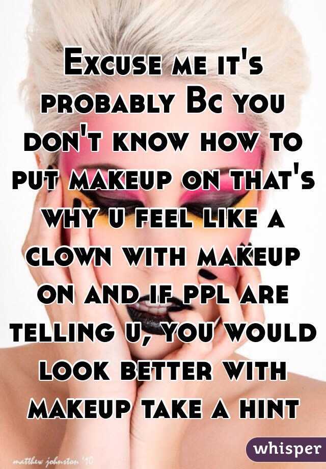 Excuse me it's probably Bc you don't know how to put makeup on that's why u feel like a clown with makeup on and if ppl are telling u, you would look better with makeup take a hint 