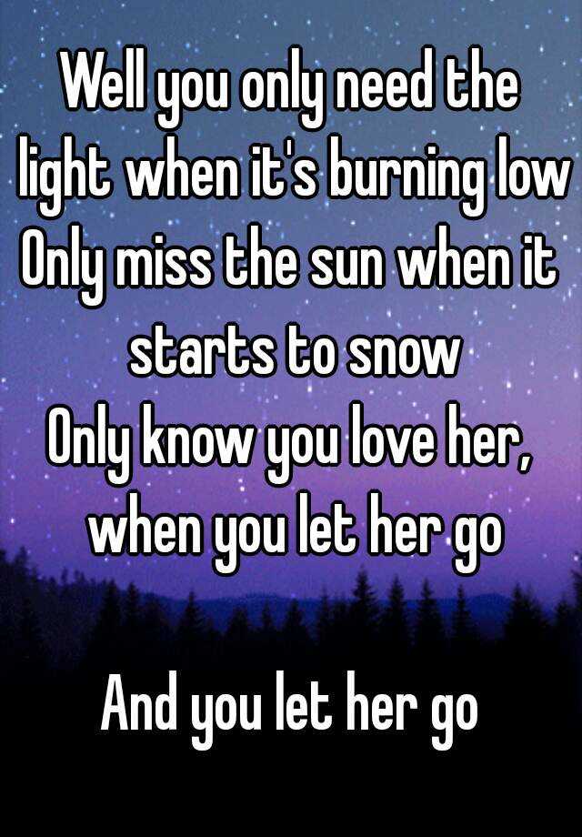 Well you only need the light when it's burning low Only miss the sun it to snow Only know you love when you let her go And you let