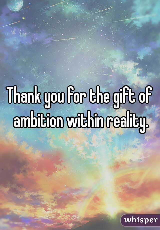 Thank you for the gift of ambition within reality.