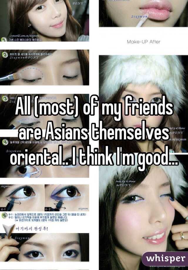 All (most) of my friends are Asians themselves oriental.. I think I'm good...