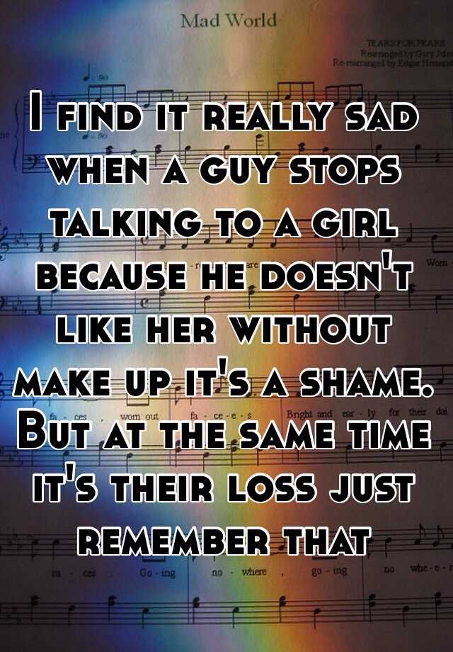 i-find-it-really-sad-when-a-guy-stops-talking-to-a-girl-because-he