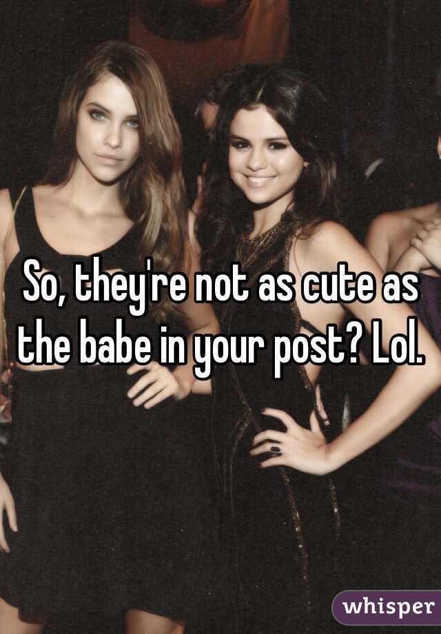 So, they're not as cute as the babe in your post? Lol.