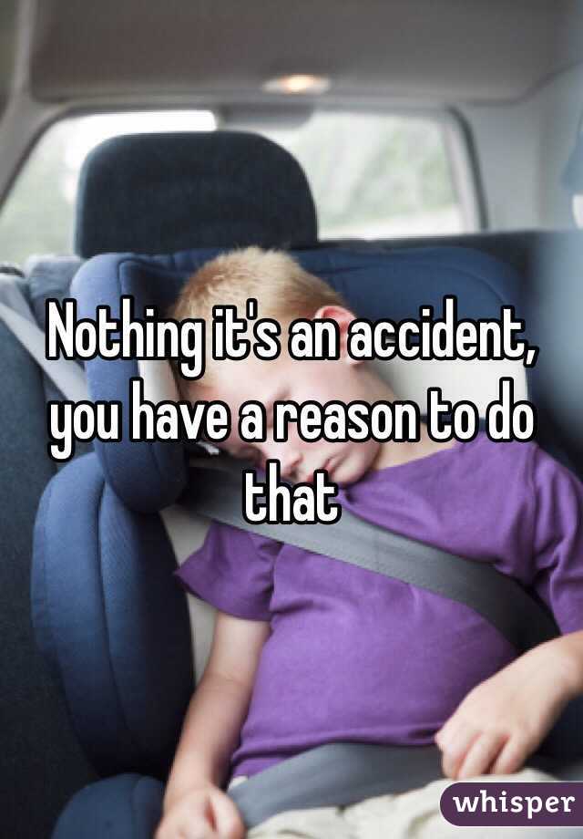 Nothing it's an accident, you have a reason to do that