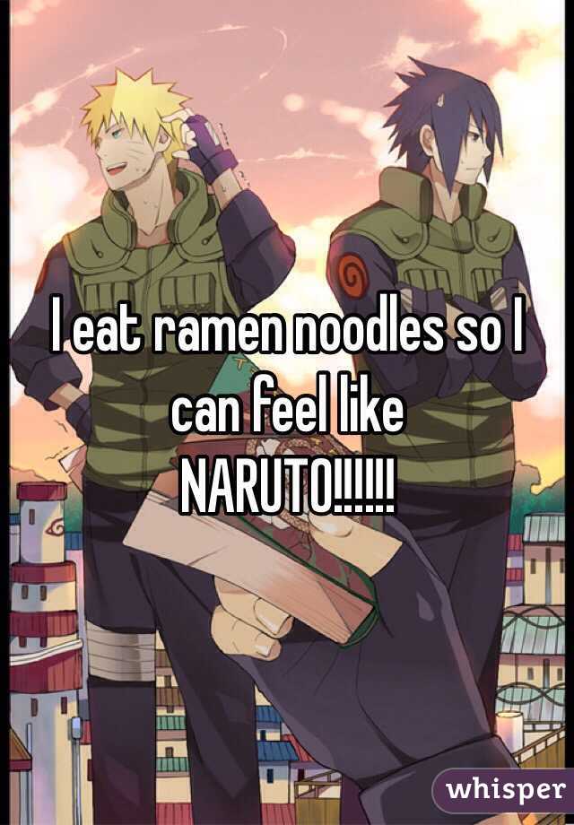 I eat ramen noodles so I can feel like 
NARUTO!!!!!!
