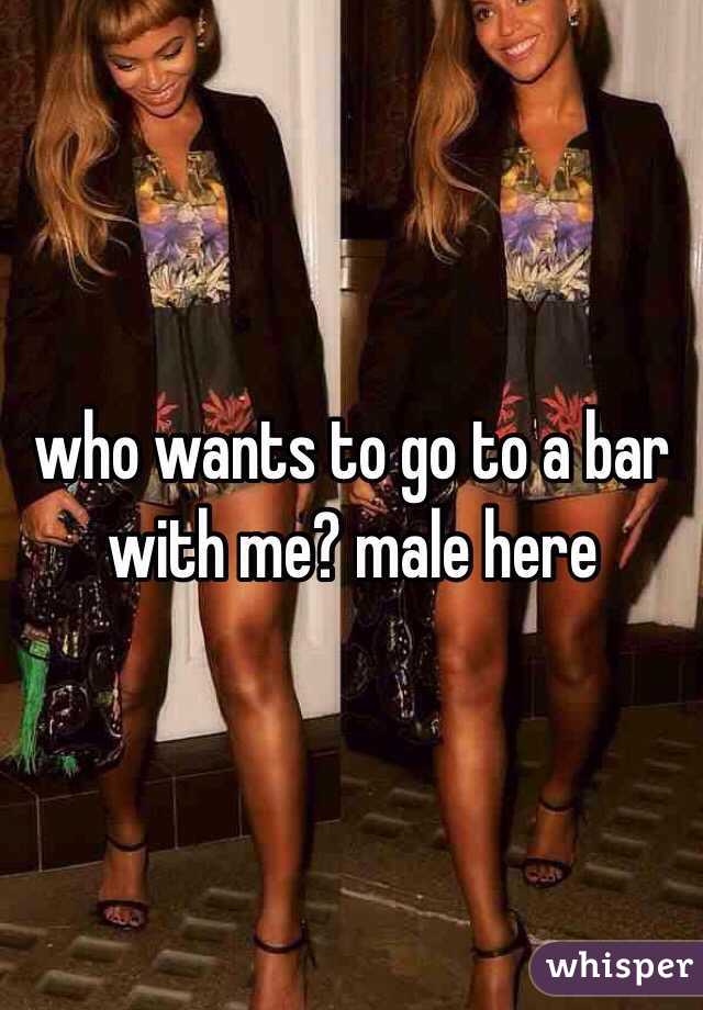 who wants to go to a bar with me? male here