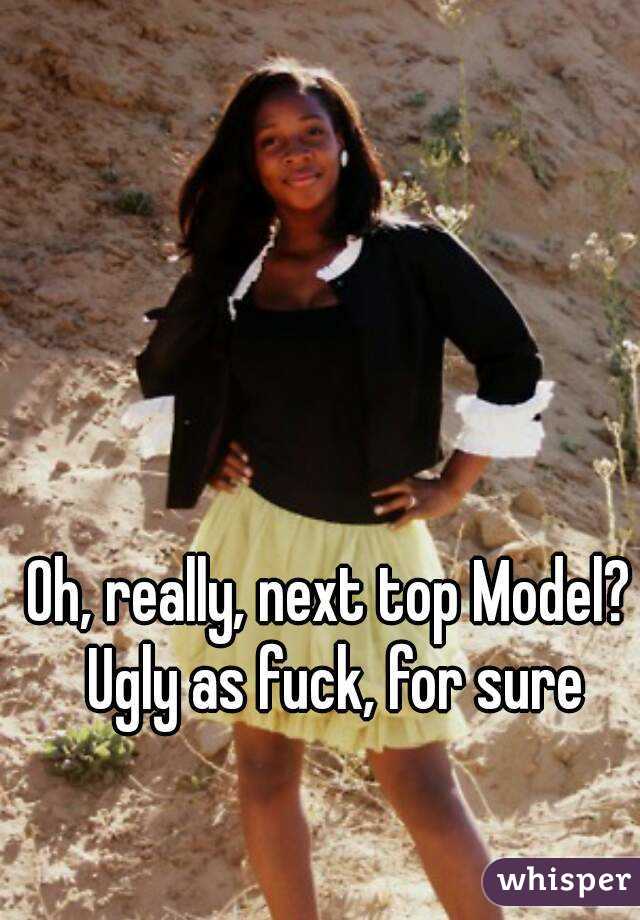 Oh, really, next top Model? Ugly as fuck, for sure