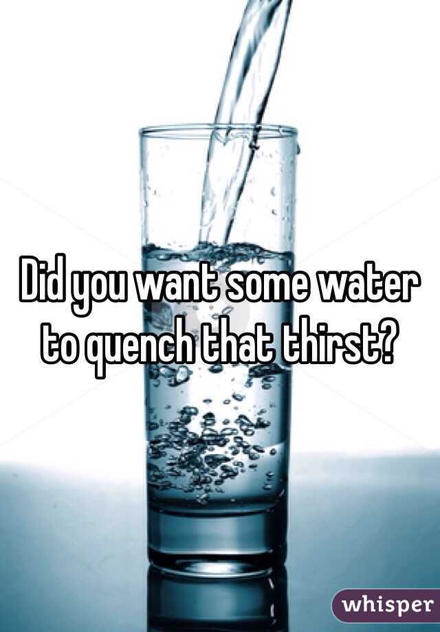 Did you want some water to quench that thirst? 
