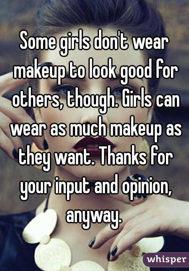 Some girls don't wear makeup to look good for others, though. Girls can wear as much makeup as they want. Thanks for your input and opinion, anyway. 