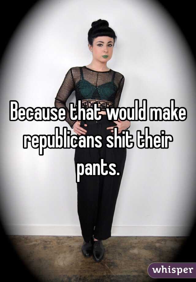 Because that would make republicans shit their pants. 