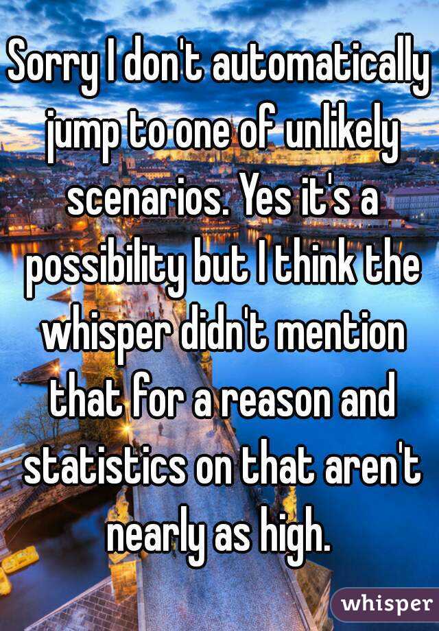 Sorry I don't automatically jump to one of unlikely scenarios. Yes it's a possibility but I think the whisper didn't mention that for a reason and statistics on that aren't nearly as high. 