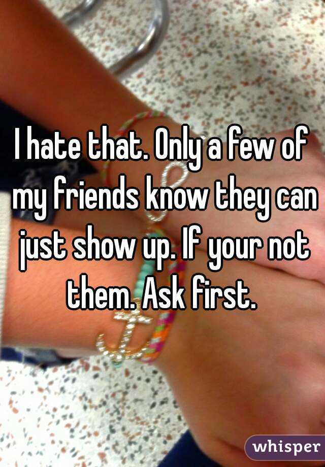 I hate that. Only a few of my friends know they can just show up. If your not them. Ask first. 