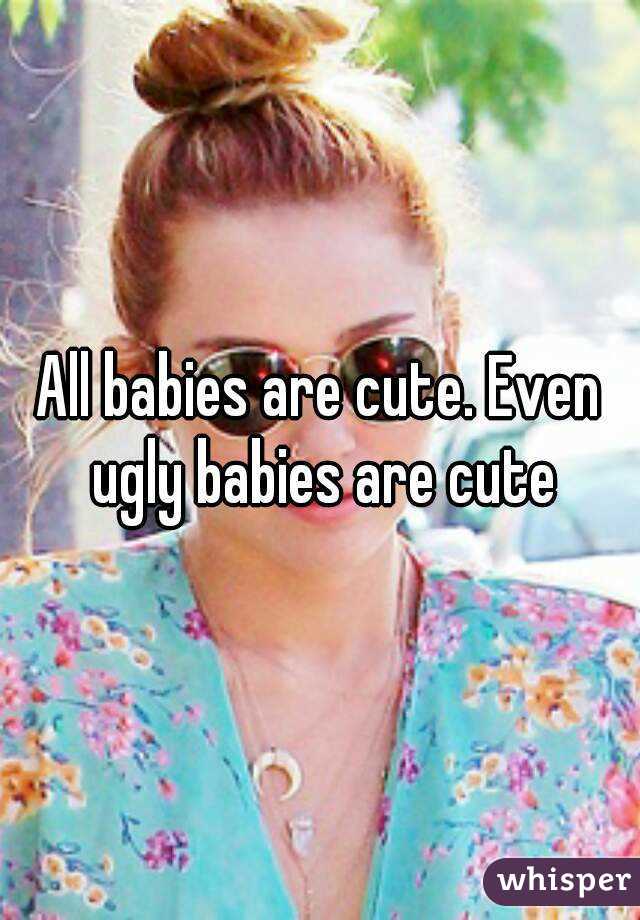 All babies are cute. Even ugly babies are cute