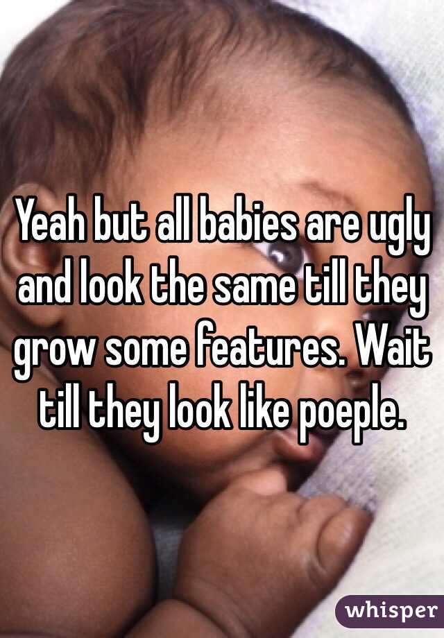 Yeah but all babies are ugly and look the same till they grow some features. Wait till they look like poeple. 