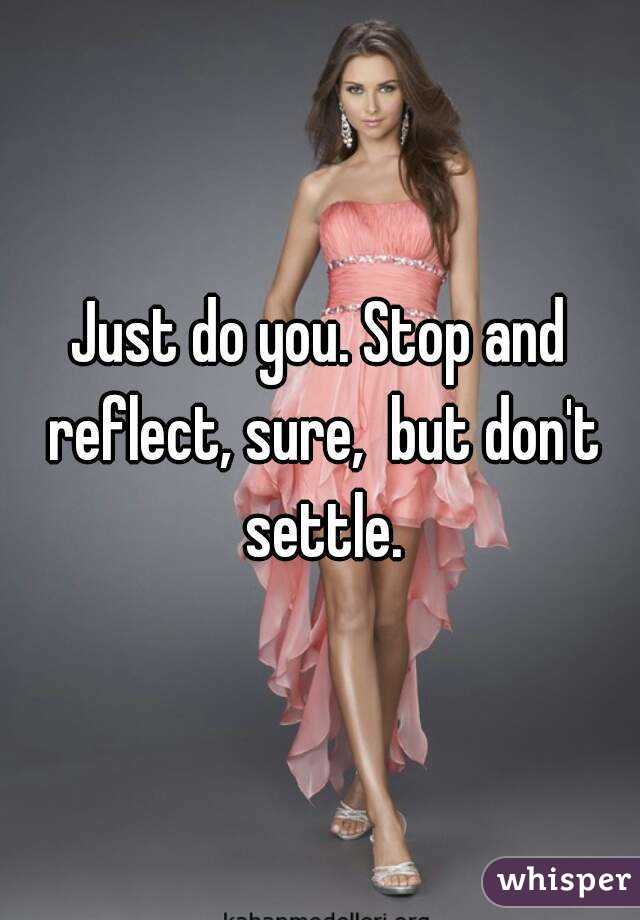 Just do you. Stop and reflect, sure,  but don't settle.