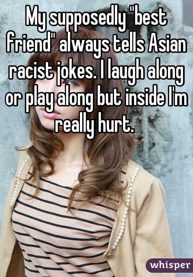 My supposedly "best friend" always tells Asian racist jokes. I laugh along or play along but inside I'm really hurt. 
