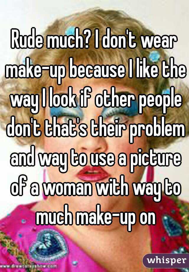 Rude much? I don't wear make-up because I like the way I look if other people don't that's their problem and way to use a picture of a woman with way to much make-up on