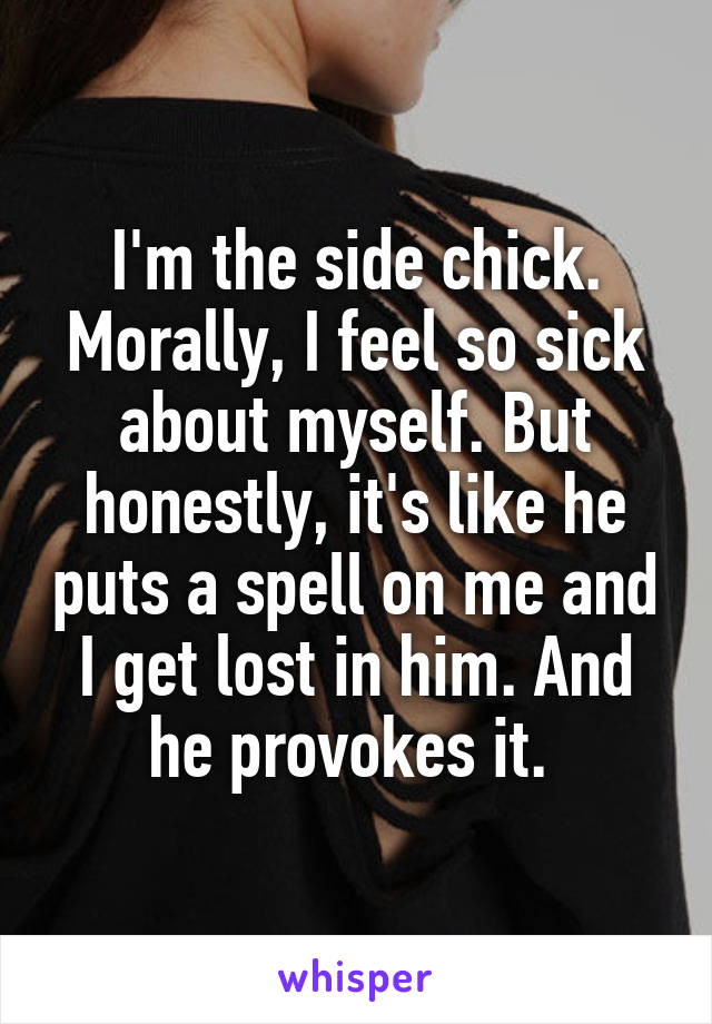 I'm the side chick.
Morally, I feel so sick about myself. But honestly, it's like he puts a spell on me and I get lost in him. And he provokes it. 