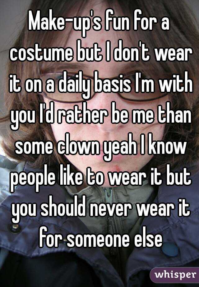 Make-up's fun for a costume but I don't wear it on a daily basis I'm with you I'd rather be me than some clown yeah I know people like to wear it but you should never wear it for someone else