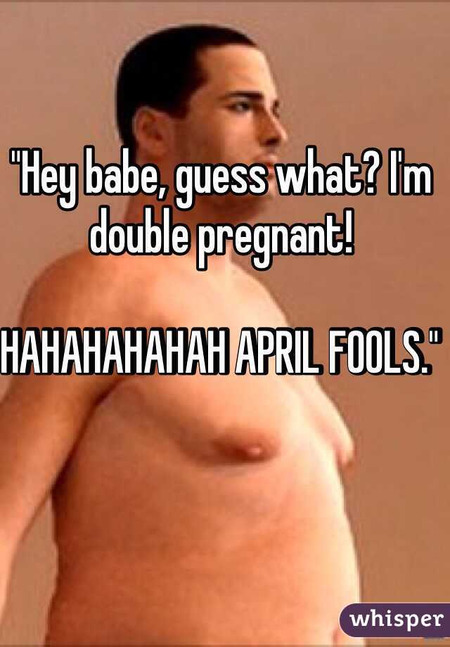 "Hey babe, guess what? I'm double pregnant!

HAHAHAHAHAH APRIL FOOLS." 



