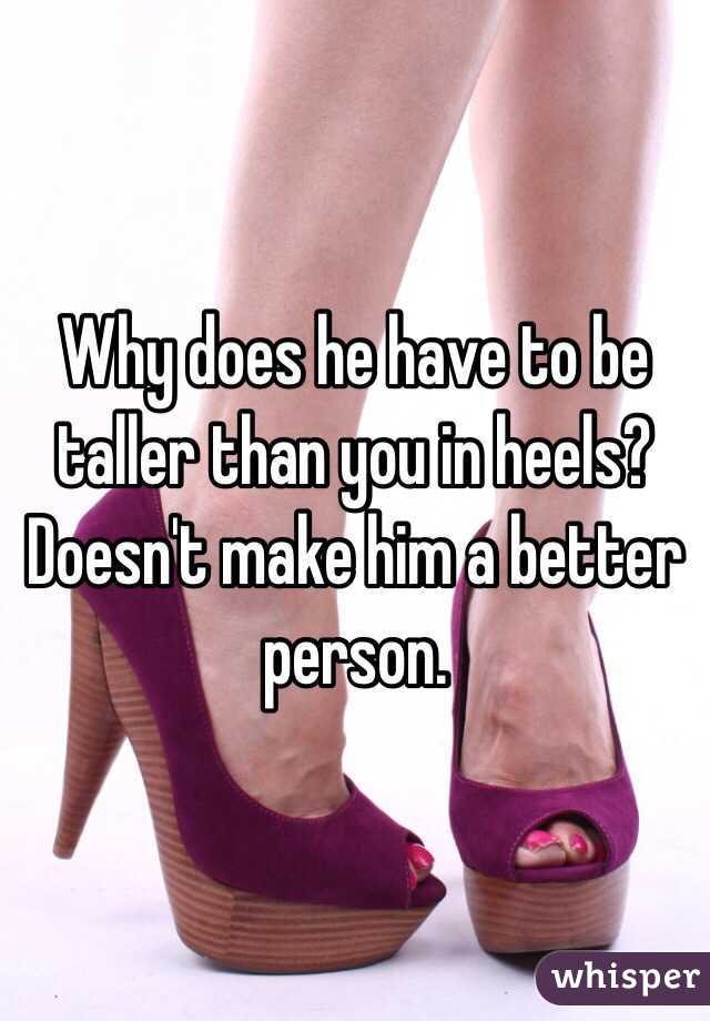 Why does he have to be taller than you in heels? Doesn't make him a better person. 