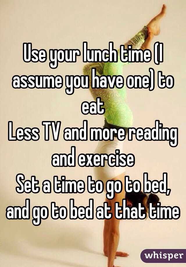 Use your lunch time (I assume you have one) to eat
Less TV and more reading and exercise 
Set a time to go to bed, and go to bed at that time