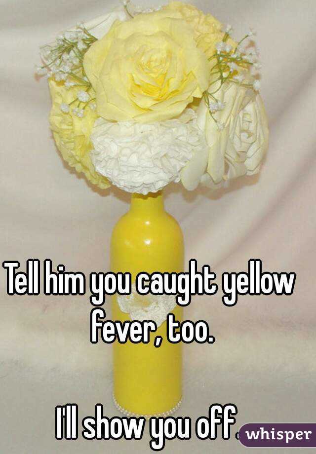 Tell him you caught yellow fever, too.

I'll show you off.