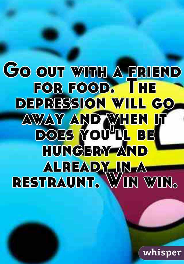 Go out with a friend for food.  The depression will go away and when it does you'll be hungery and already in a restraunt. Win win.