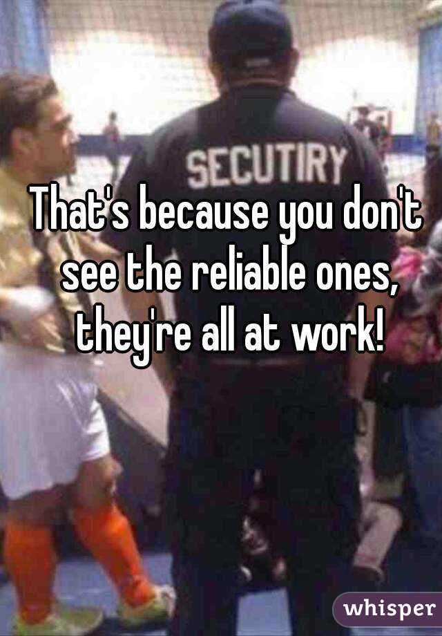 That's because you don't see the reliable ones, they're all at work!