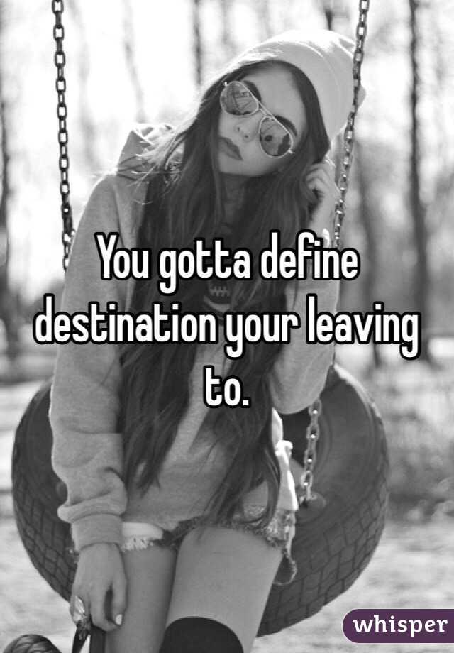 You gotta define destination your leaving to. 
