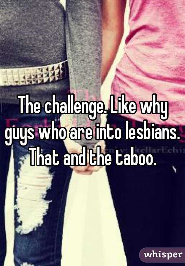 The challenge. Like why guys who are into lesbians. That and the taboo. 