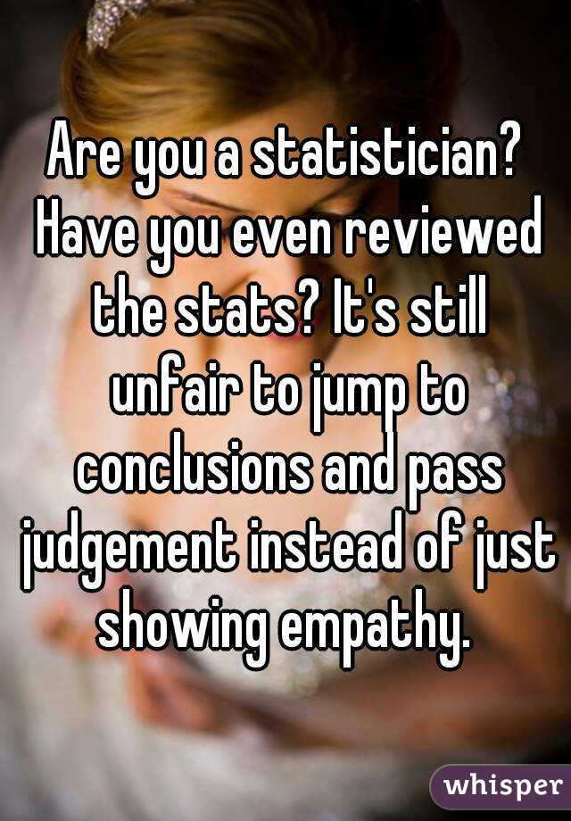 Are you a statistician? Have you even reviewed the stats? It's still unfair to jump to conclusions and pass judgement instead of just showing empathy. 