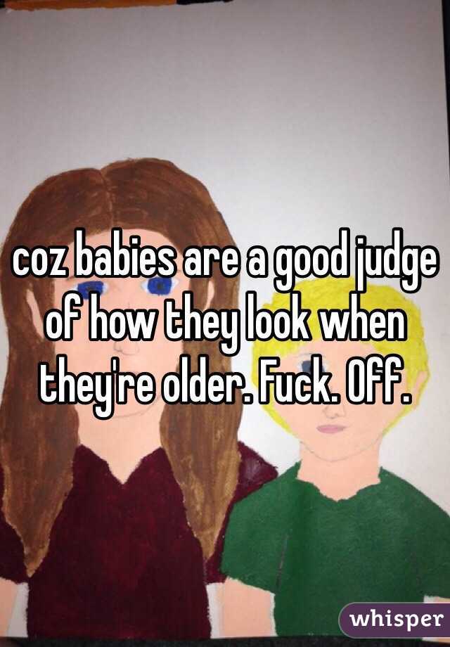 coz babies are a good judge of how they look when they're older. Fuck. Off.