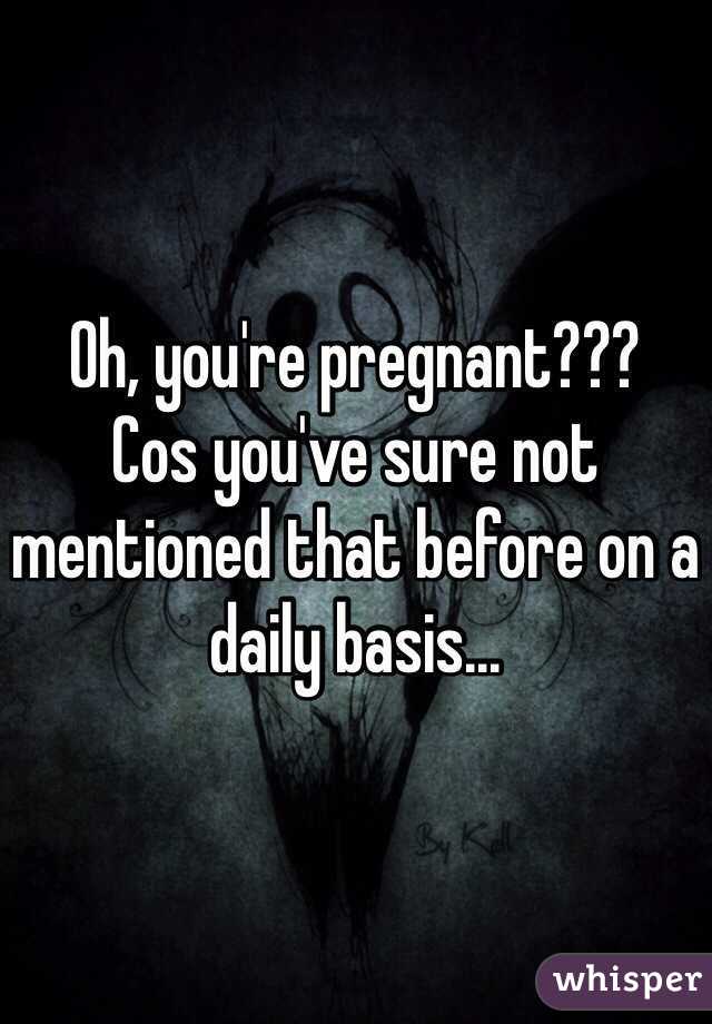 Oh, you're pregnant???
Cos you've sure not mentioned that before on a daily basis...