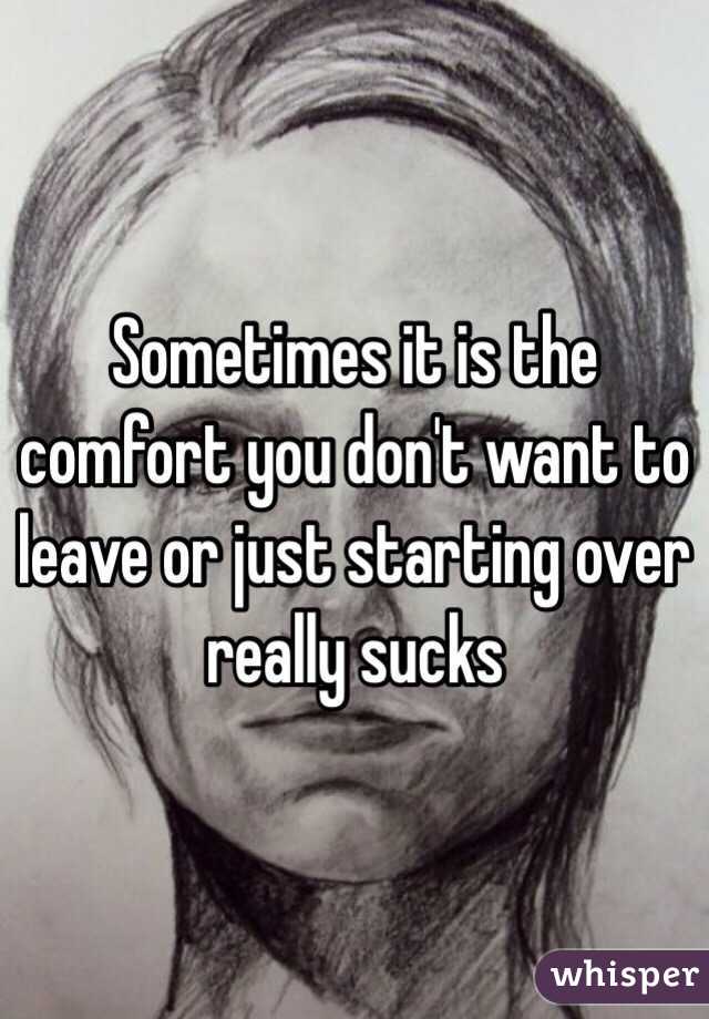 Sometimes it is the comfort you don't want to leave or just starting over really sucks 