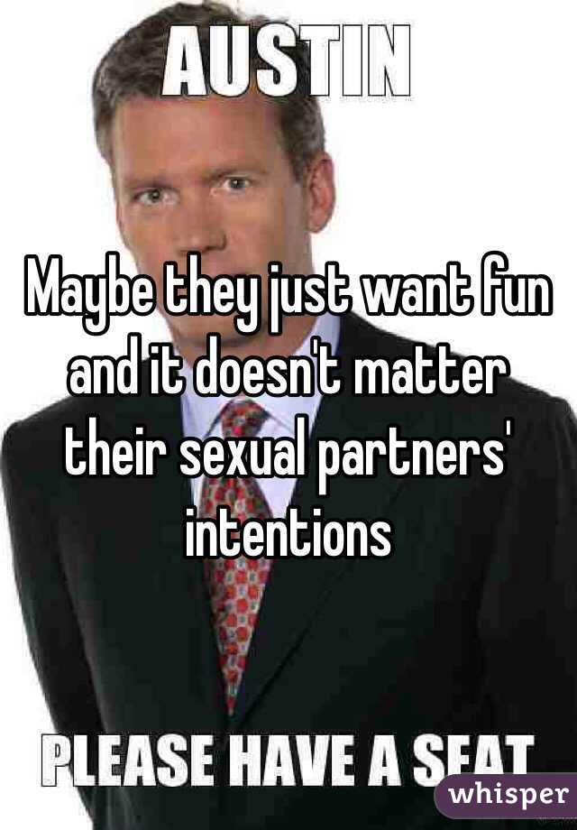 Maybe they just want fun and it doesn't matter their sexual partners' intentions 