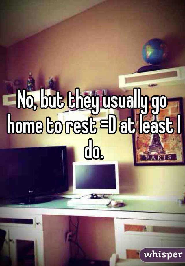 No, but they usually go home to rest =D at least I do.