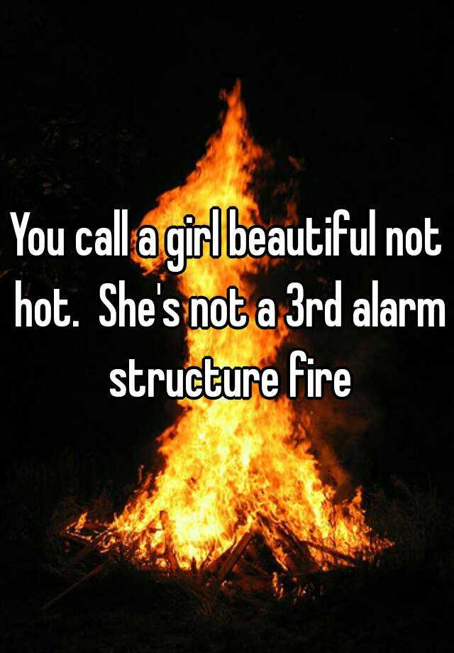 you-call-a-girl-beautiful-not-hot-she-s-not-a-3rd-alarm-structure-fire