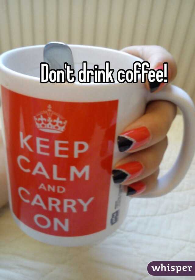 Don't drink coffee!