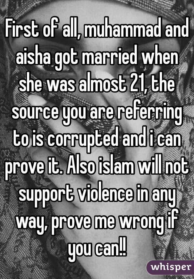 First of all, muhammad and aisha got married when she was almost 21, the source you are referring to is corrupted and i can prove it. Also islam will not support violence in any way, prove me wrong if you can!!