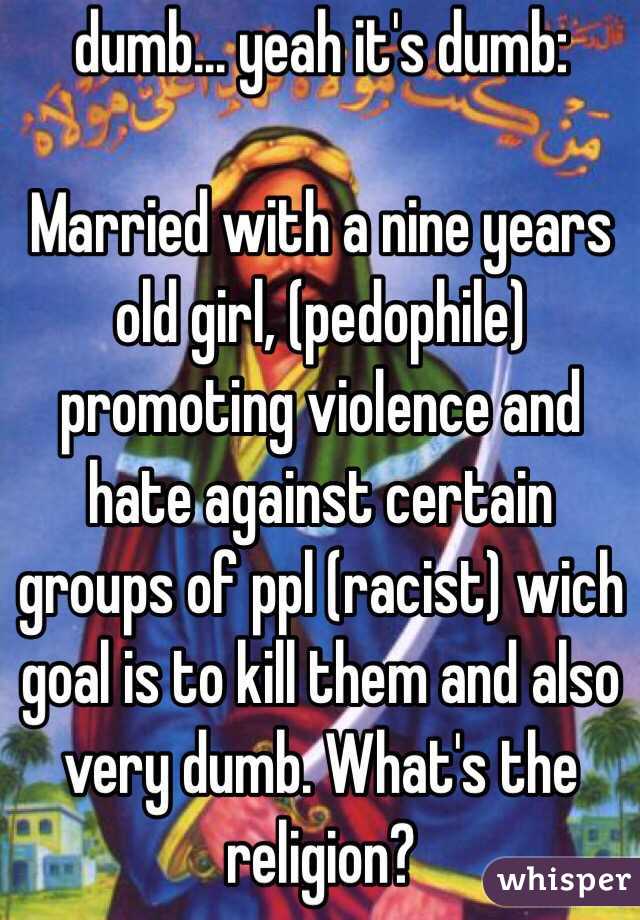 dumb... yeah it's dumb:

Married with a nine years old girl, (pedophile) promoting violence and hate against certain groups of ppl (racist) wich goal is to kill them and also very dumb. What's the religion? 