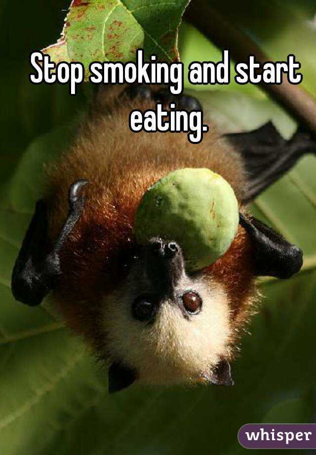Stop smoking and start eating.
