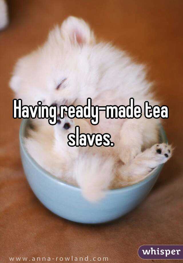 Having ready-made tea slaves. 