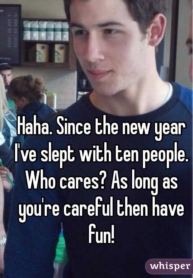 Haha. Since the new year I've slept with ten people. Who cares? As long as you're careful then have fun!