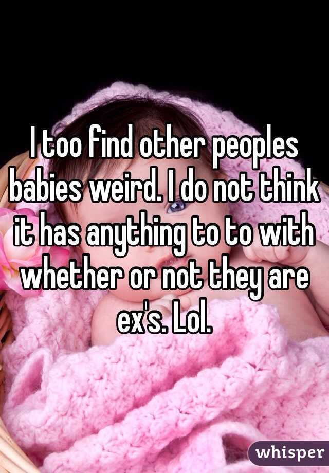 I too find other peoples babies weird. I do not think it has anything to to with whether or not they are ex's. Lol. 