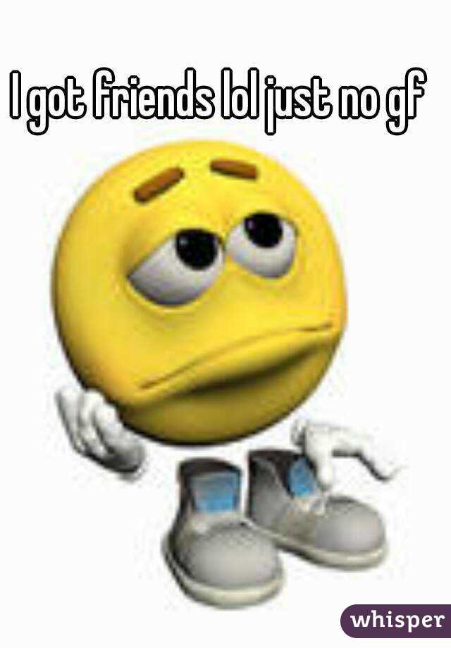 I got friends lol just no gf